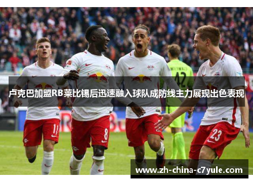 卢克巴加盟RB莱比锡后迅速融入球队成防线主力展现出色表现