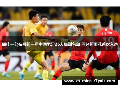邵佳一公布最新一期中国男足26人集训名单 四名新面孔首次入选 邵佳一公布最新一期中国男足26人集训名单 四名新面孔首次入选