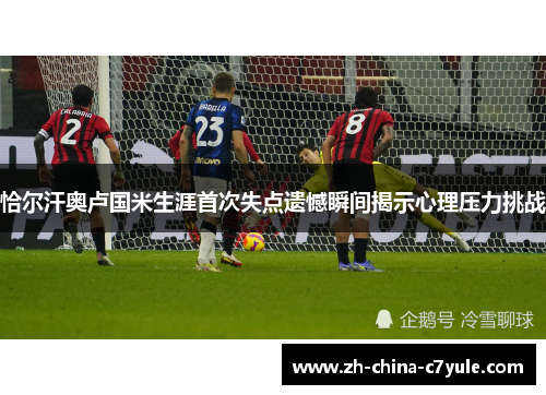 恰尔汗奥卢国米生涯首次失点遗憾瞬间揭示心理压力挑战