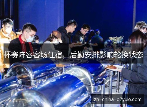 杯赛阵容客场住宿，后勤安排影响轮换状态