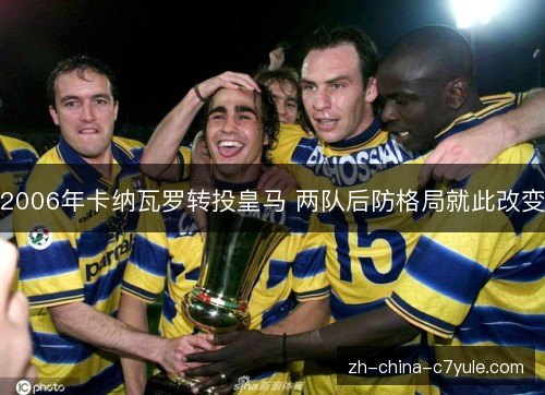 2006年卡纳瓦罗转投皇马 两队后防格局就此改变